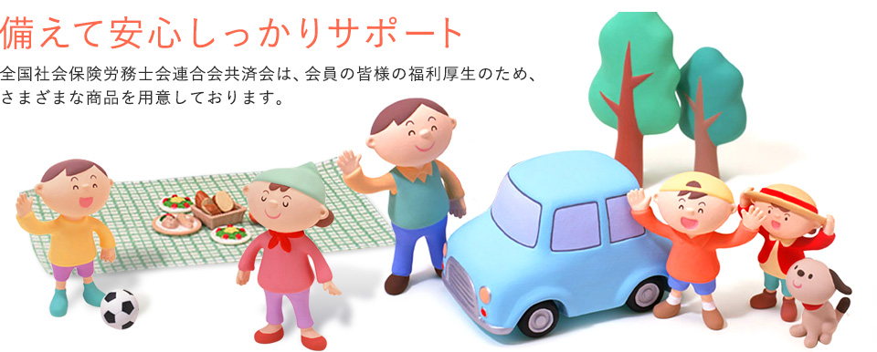 備えて安心しっかりサポート　全国社会保険労務士会連合会共済会は、会員の皆様の福利厚生のため、さまざまな商品を用意しております。