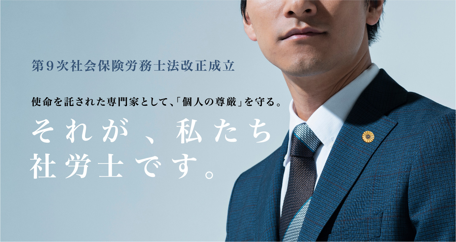 第９次社会保険労務士法改正成立 使命を託された専門家として、「個人の尊厳」を守る。それが、私たち社労士です。