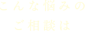 こんな悩みのご相談は