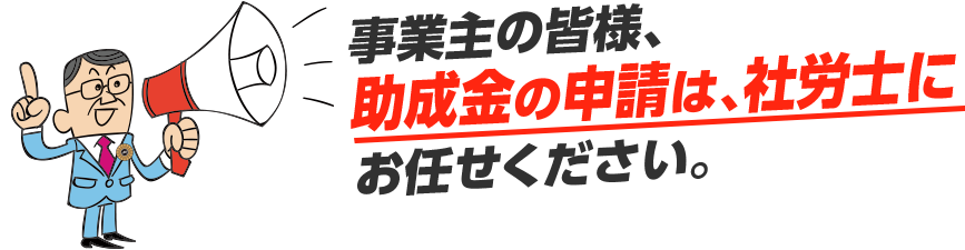 事業主の皆様、助成金の申請は、社労士にお任せください。
