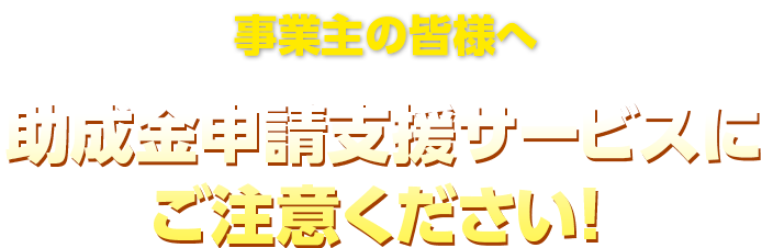 事業主の皆様へ　助成金申請支援サービスにご注意ください！