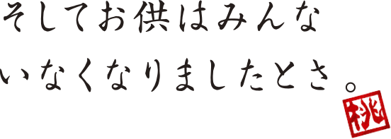 そしてお供はみんないなくなりましたとさ。