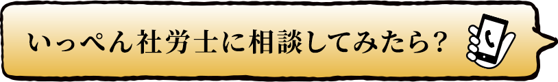 いっぺん社労士に相談してみたら？